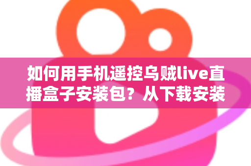 如何用手机遥控乌贼live直播盒子安装包?从下载安装到手机遥控的保姆级全流程教程 如何用手机遥控乌贼live直播盒子安装包?从下载安装到手机遥控的保姆级全流程教程