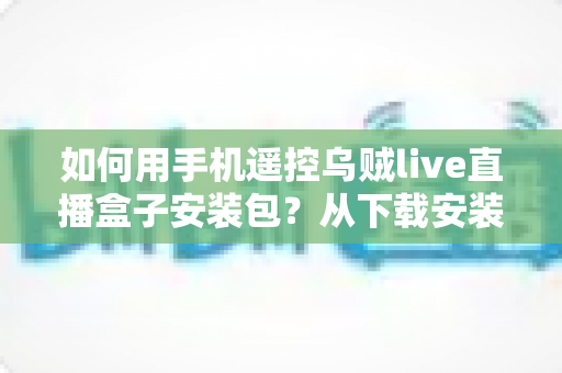 如何用手机遥控乌贼live直播盒子安装包?从下载安装到手机遥控的保姆级全流程教程 如何用手机遥控乌贼live直播盒子安装包?从下载安装到手机遥控的保姆级全流程教程