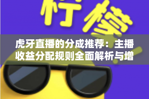 虎牙直播的分成推荐:主播收益分配规则全面解析与增收实用指南 虎牙直播的分成推荐:主播收益分配规则全面解析与增收实用指南