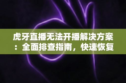 虎牙直播无法开播解决方案：全面排查指南，快速恢复你的直播间