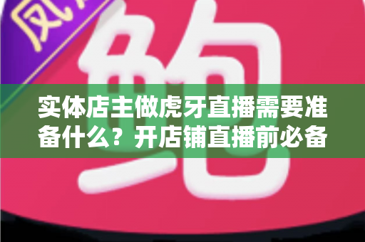 实体店主做虎牙直播需要准备什么?开店铺直播前必备的完整清单与实操指南 实体店主做虎牙直播需要准备什么?开店铺直播前必备的完整清单与实操指南