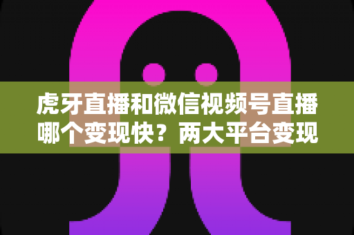 虎牙直播和微信视频号直播哪个变现快？两大平台变现速度与收益潜力深度解析