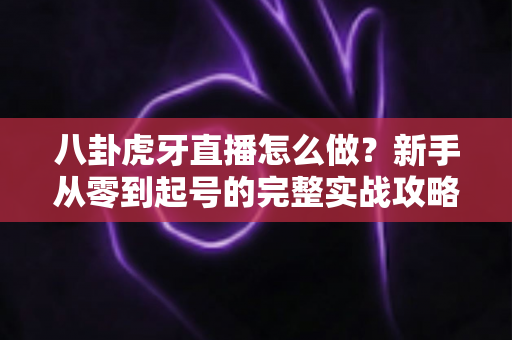 八卦虎牙直播怎么做?新手从零到起号的完整实战攻略 八卦虎牙直播怎么做?新手从零到起号的完整实战攻略