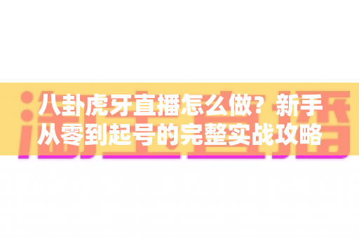 八卦虎牙直播怎么做?新手从零到起号的完整实战攻略 八卦虎牙直播怎么做?新手从零到起号的完整实战攻略