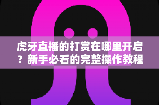 虎牙直播的打赏在哪里开启?新手必看的完整操作教程与实用指南 虎牙直播的打赏在哪里开启?新手必看的完整操作教程与实用指南