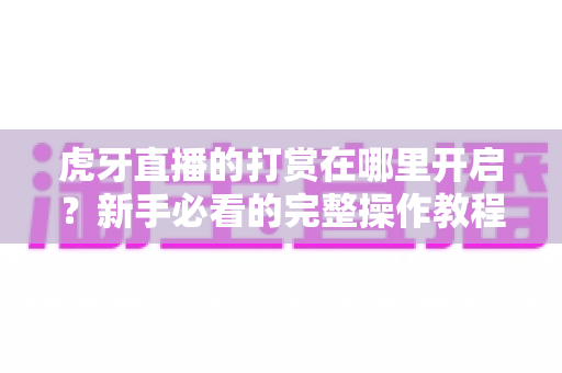 虎牙直播的打赏在哪里开启?新手必看的完整操作教程与实用指南 虎牙直播的打赏在哪里开启?新手必看的完整操作教程与实用指南