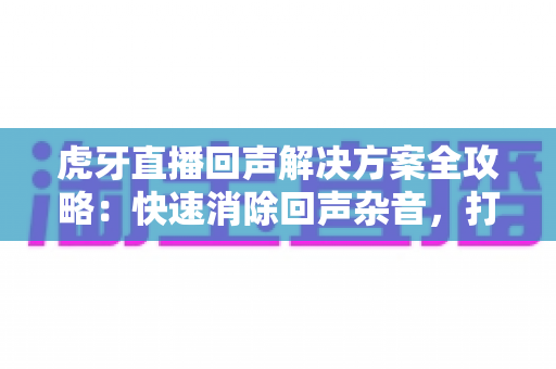 虎牙直播回声解决方案全攻略:快速消除回声杂音,打造专业清晰的直播间体验 虎牙直播回声解决方案全攻略:快速消除回声杂音,打造专业清晰的直播间体验