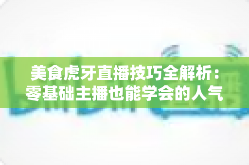 美食虎牙直播技巧全解析:零基础主播也能学会的人气涨粉实战指南 美食虎牙直播技巧全解析:零基础主播也能学会的人气涨粉实战指南