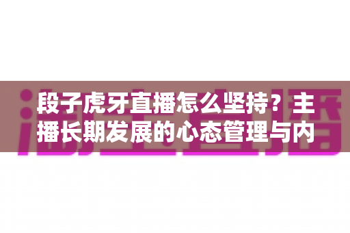 段子虎牙直播怎么坚持？主播长期发展的心态管理与内容运营全攻略