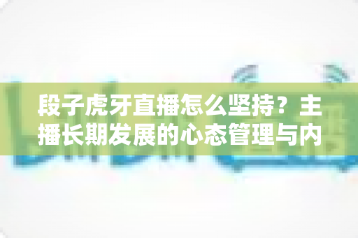 段子虎牙直播怎么坚持？主播长期发展的心态管理与内容运营全攻略