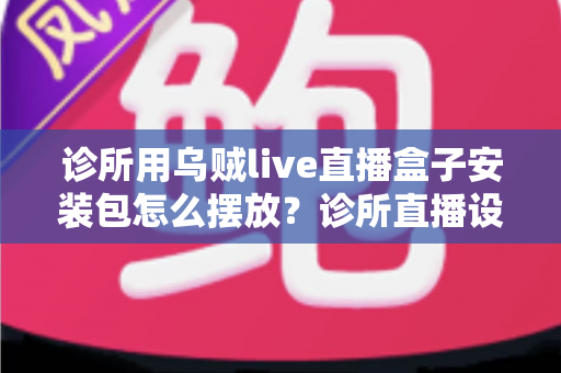 诊所用乌贼live直播盒子安装包怎么摆放?诊所直播设备安装与摆放一站式实用指南 诊所用乌贼live直播盒子安装包怎么摆放?诊所直播设备安装与摆放一站式实用指南