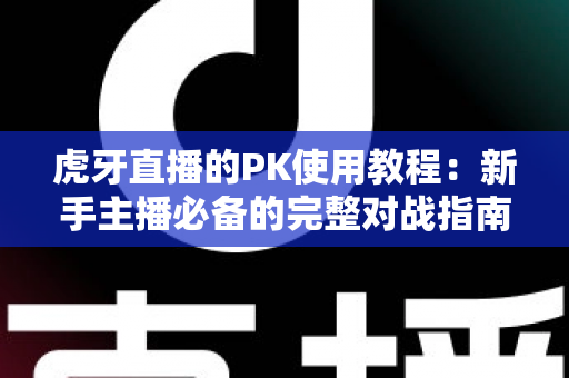 虎牙直播的PK使用教程:新手主播必备的完整对战指南,一文读懂全部玩法 虎牙直播的PK使用教程:新手主播必备的完整对战指南,一文读懂全部玩法