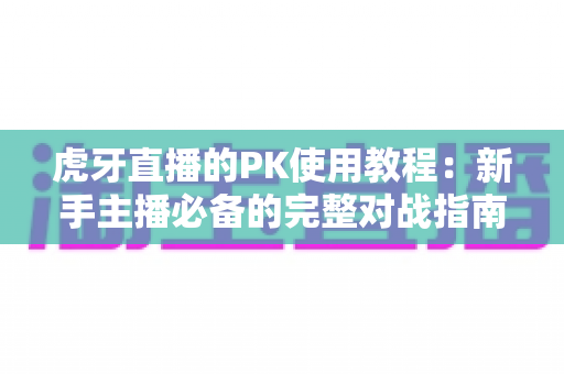 虎牙直播的PK使用教程:新手主播必备的完整对战指南,一文读懂全部玩法 虎牙直播的PK使用教程:新手主播必备的完整对战指南,一文读懂全部玩法
