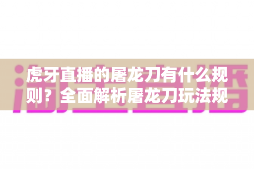 虎牙直播的屠龙刀有什么规则?全面解析屠龙刀玩法规则、参与流程与注意事项 虎牙直播的屠龙刀有什么规则?全面解析屠龙刀玩法规则、参与流程与注意事项