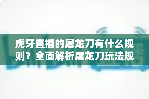 虎牙直播的屠龙刀有什么规则?全面解析屠龙刀玩法规则、参与流程与注意事项 虎牙直播的屠龙刀有什么规则?全面解析屠龙刀玩法规则、参与流程与注意事项