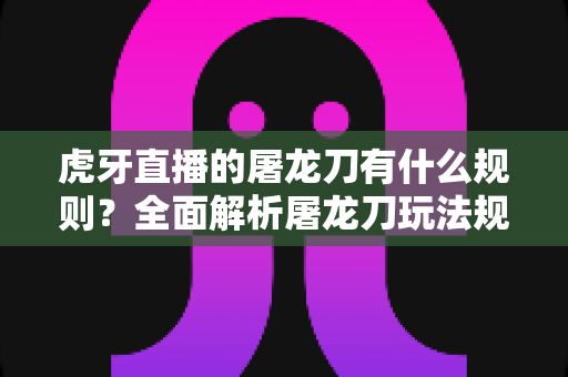 虎牙直播的屠龙刀有什么规则?全面解析屠龙刀玩法规则、参与流程与注意事项 虎牙直播的屠龙刀有什么规则?全面解析屠龙刀玩法规则、参与流程与注意事项