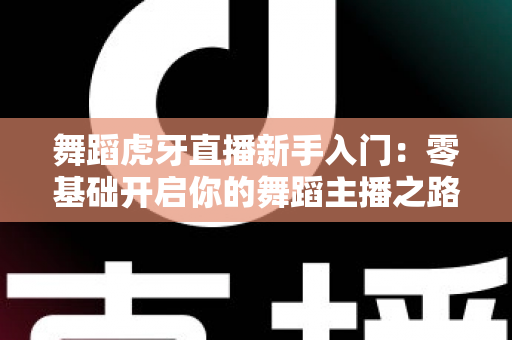 舞蹈虎牙直播新手入门:零基础开启你的舞蹈主播之路全攻略 舞蹈虎牙直播新手入门:零基础开启你的舞蹈主播之路全攻略