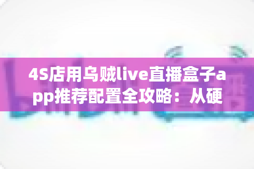 4S店用乌贼live直播盒子app推荐配置全攻略:从硬件到网络,打造高转化汽车直播间的完整方案 4S店用乌贼live直播盒子app推荐配置全攻略:从硬件到网络,打造高转化汽车直播间的完整方案