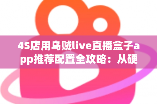 4S店用乌贼live直播盒子app推荐配置全攻略:从硬件到网络,打造高转化汽车直播间的完整方案 4S店用乌贼live直播盒子app推荐配置全攻略:从硬件到网络,打造高转化汽车直播间的完整方案