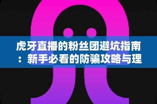 虎牙直播的粉丝团避坑指南:新手必看的防骗攻略与理性追星全解析 虎牙直播的粉丝团避坑指南:新手必看的防骗攻略与理性追星全解析