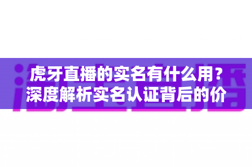 虎牙直播的实名有什么用?深度解析实名认证背后的价值与意义 虎牙直播的实名有什么用?深度解析实名认证背后的价值与意义