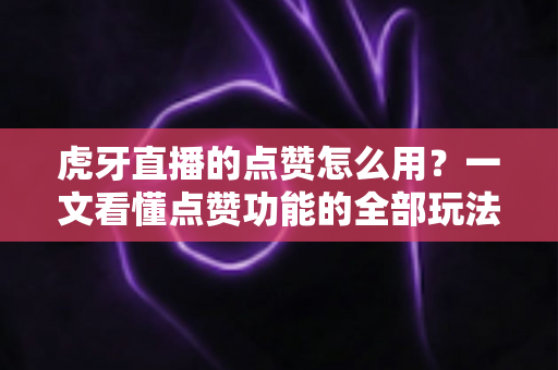 虎牙直播的点赞怎么用?一文看懂点赞功能的全部玩法与实用技巧 虎牙直播的点赞怎么用?一文看懂点赞功能的全部玩法与实用技巧