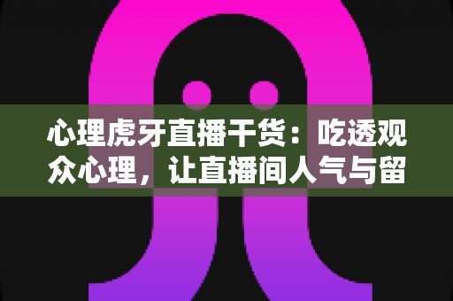 心理虎牙直播干货:吃透观众心理,让直播间人气与留存双提升的实战宝典 心理虎牙直播干货:吃透观众心理,让直播间人气与留存双提升的实战宝典