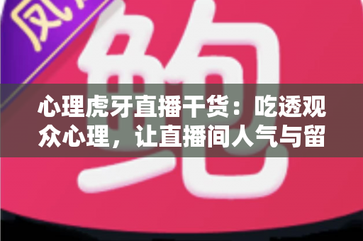 心理虎牙直播干货:吃透观众心理,让直播间人气与留存双提升的实战宝典 心理虎牙直播干货:吃透观众心理,让直播间人气与留存双提升的实战宝典