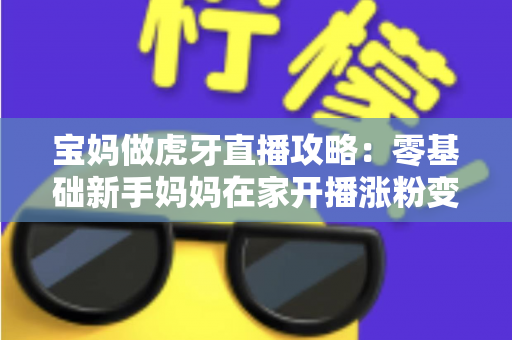 宝妈做虎牙直播攻略：零基础新手妈妈在家开播涨粉变现的完整指南