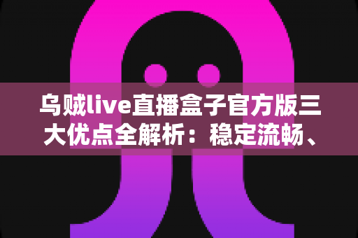 乌贼live直播盒子官方版三大优点全解析:稳定流畅、内容丰富、操作简单,值得一看吗? 乌贼live直播盒子官方版三大优点全解析:稳定流畅、内容丰富、操作简单,值得一看吗?