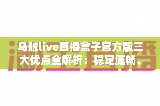 乌贼live直播盒子官方版三大优点全解析：稳定流畅、内容丰富、操作简单，值得一看吗？