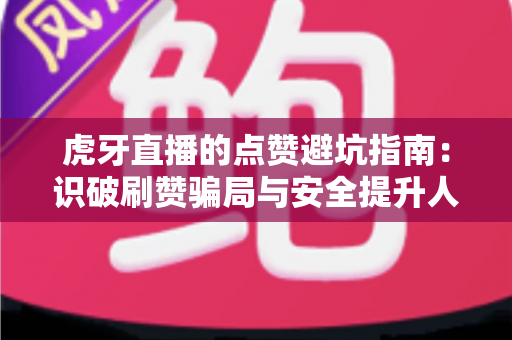 虎牙直播的点赞避坑指南:识破刷赞骗局与安全提升人气的完整攻略 虎牙直播的点赞避坑指南:识破刷赞骗局与安全提升人气的完整攻略