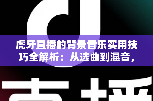 虎牙直播的背景音乐实用技巧全解析：从选曲到混音，助你打造高人气直播间