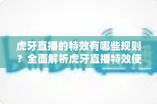虎牙直播的特效有哪些规则?全面解析虎牙直播特效使用规范与实用指南 虎牙直播的特效有哪些规则?全面解析虎牙直播特效使用规范与实用指南