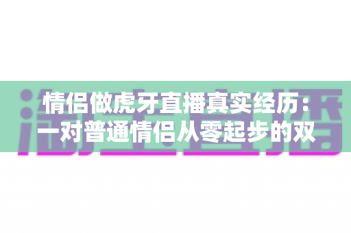 情侣做虎牙直播真实经历:一对普通情侣从零起步的双人直播成长全记录与实用心得 情侣做虎牙直播真实经历:一对普通情侣从零起步的双人直播成长全记录与实用心得