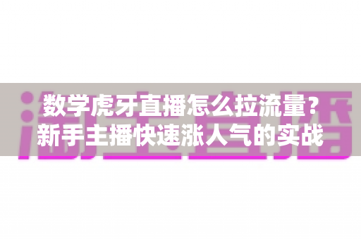 数学虎牙直播怎么拉流量？新手主播快速涨人气的实战全攻略