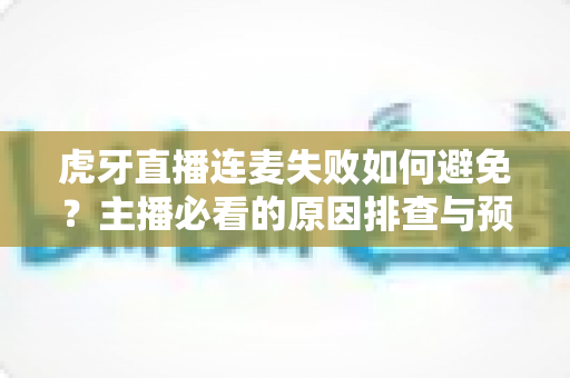 虎牙直播连麦失败如何避免?主播必看的原因排查与预防全攻略 虎牙直播连麦失败如何避免?主播必看的原因排查与预防全攻略