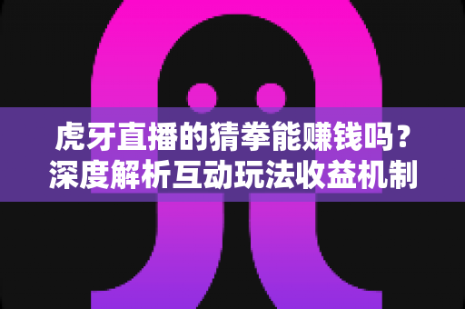 虎牙直播的猜拳能赚钱吗?深度解析互动玩法收益机制与避坑指南 虎牙直播的猜拳能赚钱吗?深度解析互动玩法收益机制与避坑指南