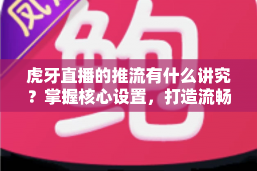 虎牙直播的推流有什么讲究?掌握核心设置,打造流畅高清直播体验 虎牙直播的推流有什么讲究?掌握核心设置,打造流畅高清直播体验