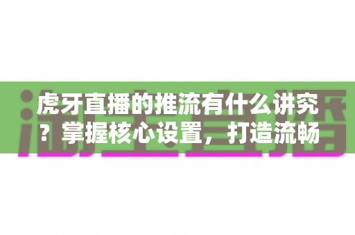 虎牙直播的推流有什么讲究?掌握核心设置,打造流畅高清直播体验 虎牙直播的推流有什么讲究?掌握核心设置,打造流畅高清直播体验