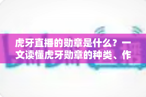 虎牙直播的勋章是什么?一文读懂虎牙勋章的种类、作用与获取升级全攻略 虎牙直播的勋章是什么?一文读懂虎牙勋章的种类、作用与获取升级全攻略