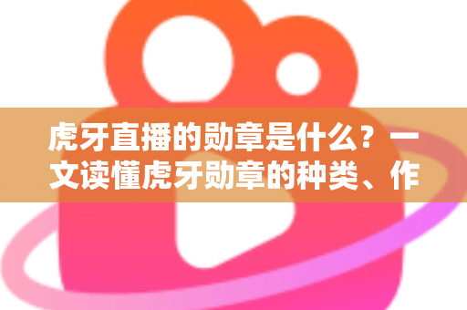 虎牙直播的勋章是什么?一文读懂虎牙勋章的种类、作用与获取升级全攻略 虎牙直播的勋章是什么?一文读懂虎牙勋章的种类、作用与获取升级全攻略