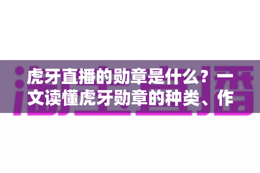 虎牙直播的勋章是什么？一文读懂虎牙勋章的种类、作用与获取升级全攻略