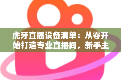 虎牙直播设备清单:从零开始打造专业直播间,新手主播必备装备全攻略 虎牙直播设备清单:从零开始打造专业直播间,新手主播必备装备全攻略