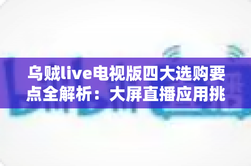 乌贼live电视版四大选购要点全解析：大屏直播应用挑选实用指南