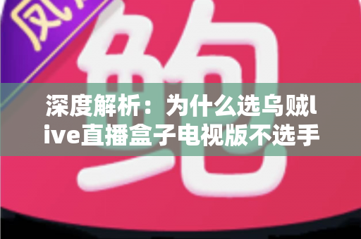 深度解析：为什么选乌贼live直播盒子电视版不选手机直播？大屏观影体验与家庭娱乐全面对比指南