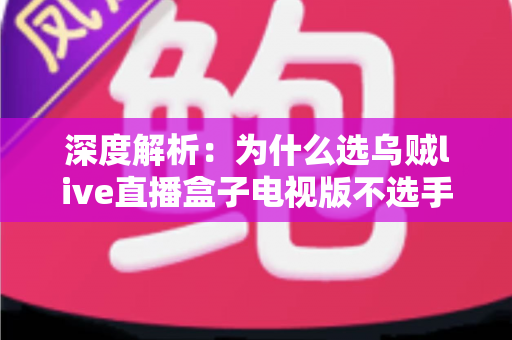 深度解析：为什么选乌贼live直播盒子电视版不选手机直播？大屏观影体验与家庭娱乐全面对比指南