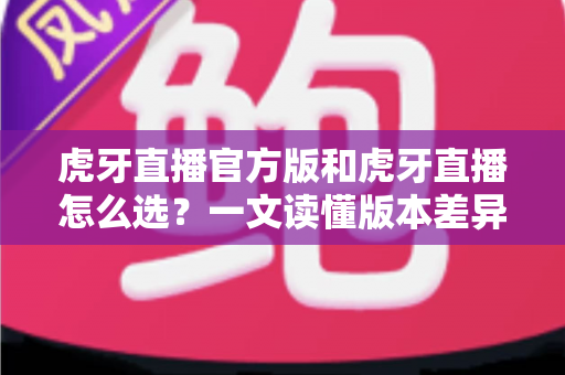 虎牙直播官方版和虎牙直播怎么选?一文读懂版本差异与下载避坑指南 虎牙直播官方版和虎牙直播怎么选?一文读懂版本差异与下载避坑指南