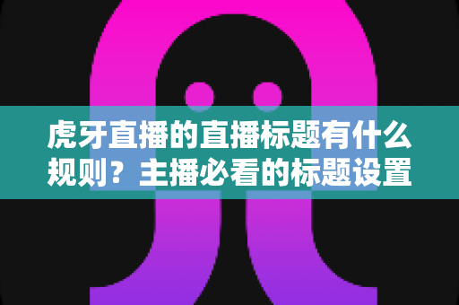 虎牙直播的直播标题有什么规则?主播必看的标题设置规范与流量优化全攻略 虎牙直播的直播标题有什么规则?主播必看的标题设置规范与流量优化全攻略