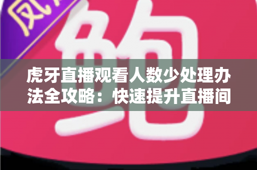 虎牙直播观看人数少处理办法全攻略:快速提升直播间人气与流量的实战指南 虎牙直播观看人数少处理办法全攻略:快速提升直播间人气与流量的实战指南
